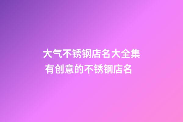 大气不锈钢店名大全集 有创意的不锈钢店名